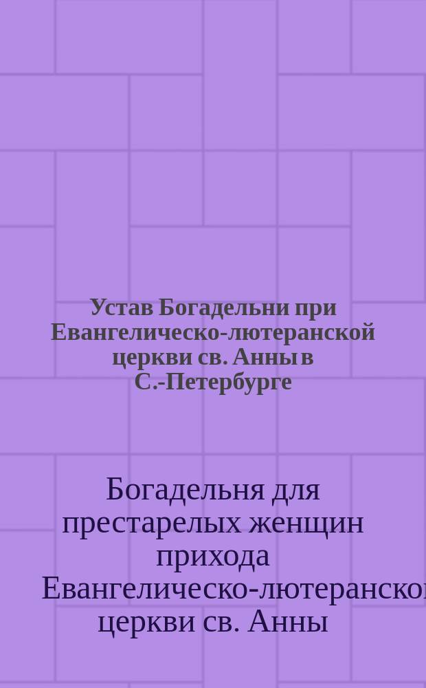 Устав Богадельни при Евангелическо-лютеранской церкви св. Анны в С.-Петербурге : Утв. 3 апр. 1883 г.