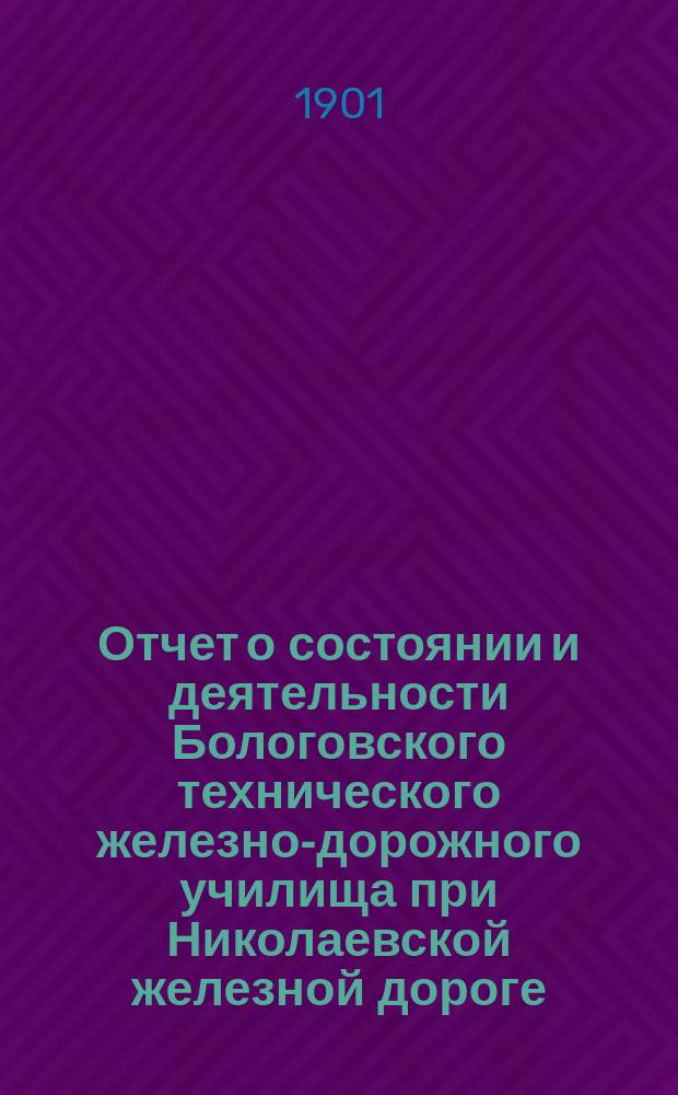 Отчет о состоянии и деятельности Бологовского технического железно-дорожного училища при Николаевской железной дороге... в 1899/1900 [учебном] году
