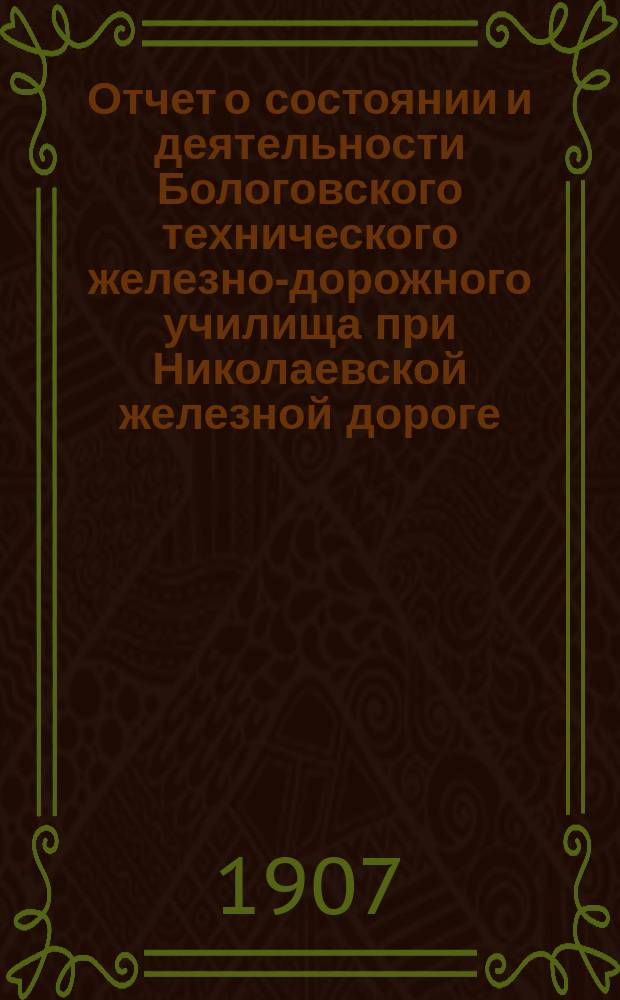 Отчет о состоянии и деятельности Бологовского технического железно-дорожного училища при Николаевской железной дороге... в 1905-1906 учебном году. 1879-XXVII-1906