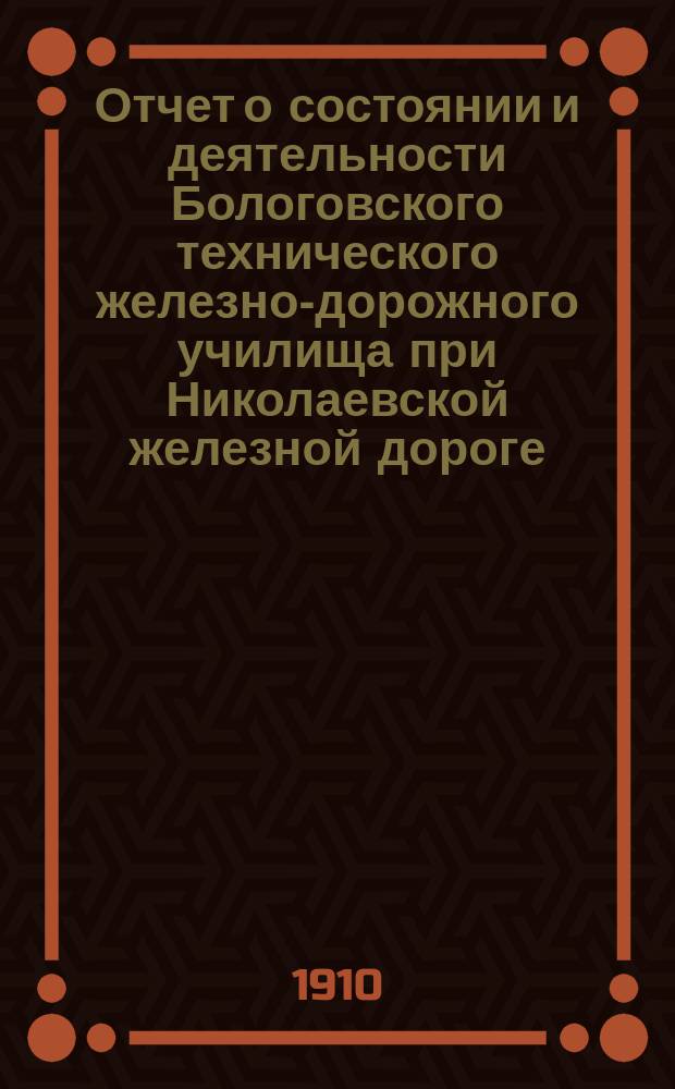 Отчет о состоянии и деятельности Бологовского технического железно-дорожного училища при Николаевской железной дороге... в 1909-1910 учебном году. 1879-XXXI-1910 г.