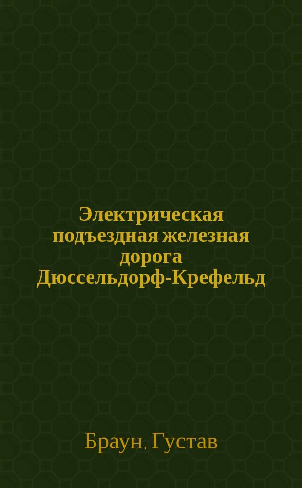 Электрическая подъездная железная дорога Дюссельдорф-Крефельд : Пер. статьи "Die elektrische Kleinbahn D&uuml;sseldorf-Krefeld" von Gustav Braun, Regierungsbaumeister elektrotechnische Zeitschrift 1899, № 25