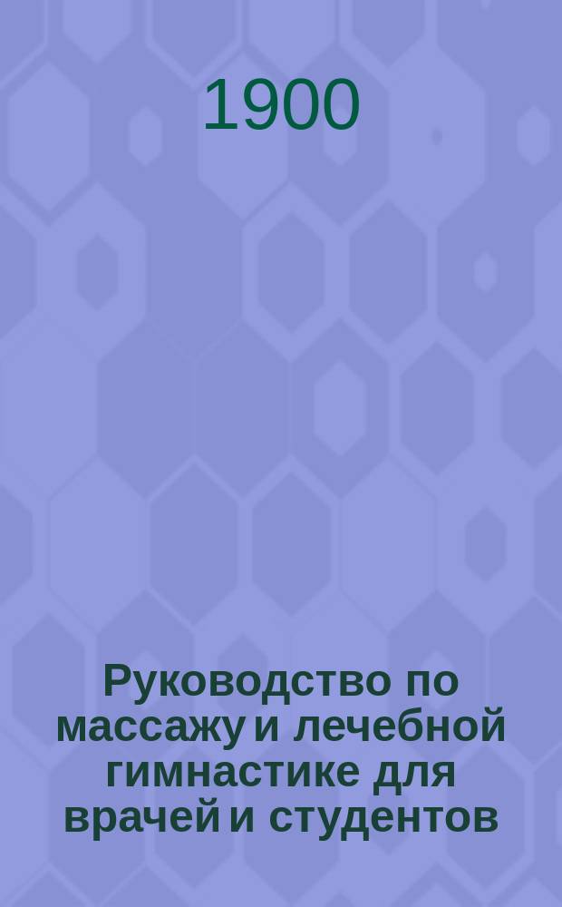 Руководство по массажу и лечебной гимнастике для врачей и студентов : Пер. со 2-го нем. изд. д-ра М.М. Гальберштама : (D-r. A. Bum. Handbuch der Massage und Heilgymnastik für prakt. Aerzte)