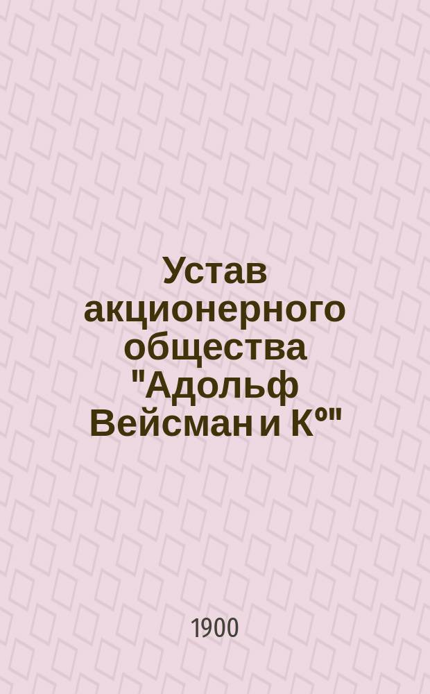 Устав акционерного общества "Адольф Вейсман и К&deg;" : Утв. 9 июля 1899 г.