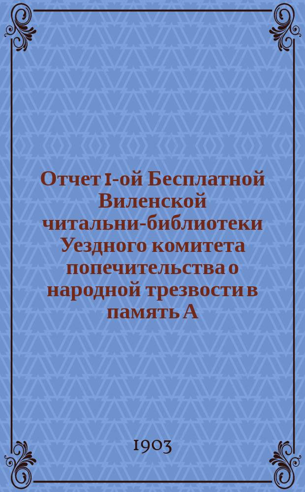 Отчет 1-ой Бесплатной Виленской читальни-библиотеки Уездного комитета попечительства о народной трезвости в память А.С. Пушкина... за 1902 год : за 1902 год ; Отчет Мужской воскресной школы, основанной в г. Вильне Виленским уездным комитетом попечительства о народной трезвости за 1900-1901 гг. за 1902 г.