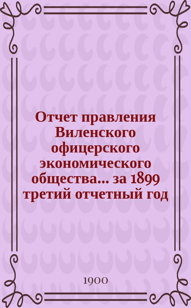 Отчет правления Виленского офицерского экономического общества... ... за 1899 третий отчетный год