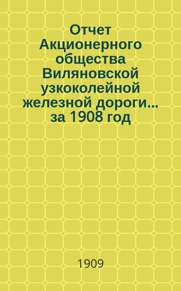 Отчет Акционерного общества Виляновской узкоколейной железной дороги... ... за 1908 год