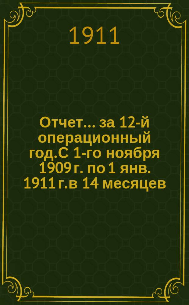 Отчет ... за 12-й операционный год. С 1-го ноября 1909 г. по 1 янв. 1911 г. в 14 месяцев