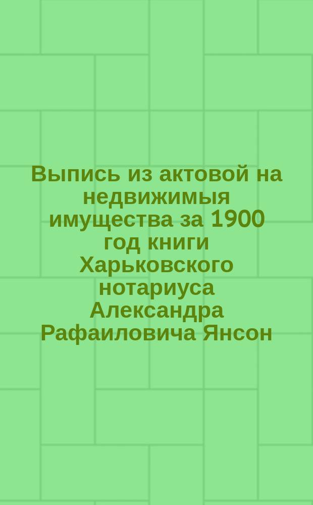 Выпись из актовой на недвижимыя имущества за 1900 год книги Харьковского нотариуса Александра Рафаиловича Янсон, часть 6, страница 2, № 3 : О завещании С.А. Файдыш