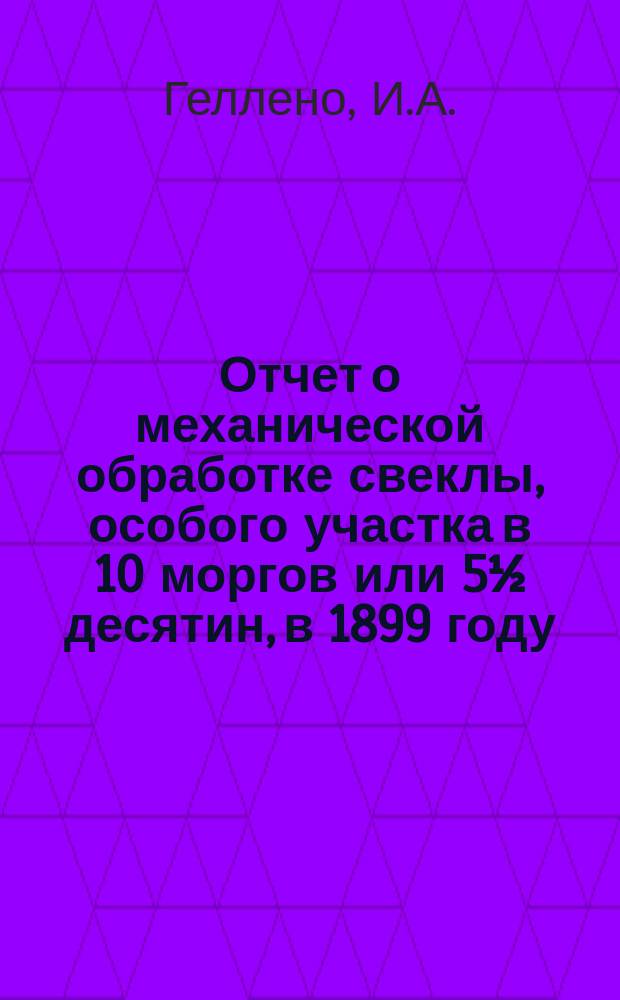 Отчет о механической обработке свеклы, особого участка в 10 моргов или 5½ десятин, в 1899 году