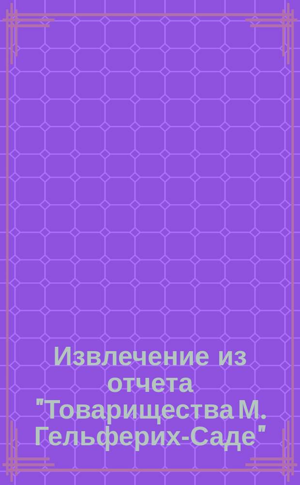 Извлечение из отчета "Товарищества М. Гельферих-Саде" (правление в Харькове) ... ... за 1899 год