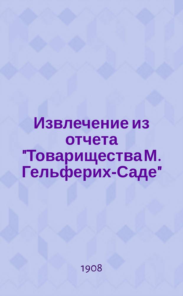 Извлечение из отчета "Товарищества М. Гельферих-Саде" (правление в Харькове) ... ... за 1907 год