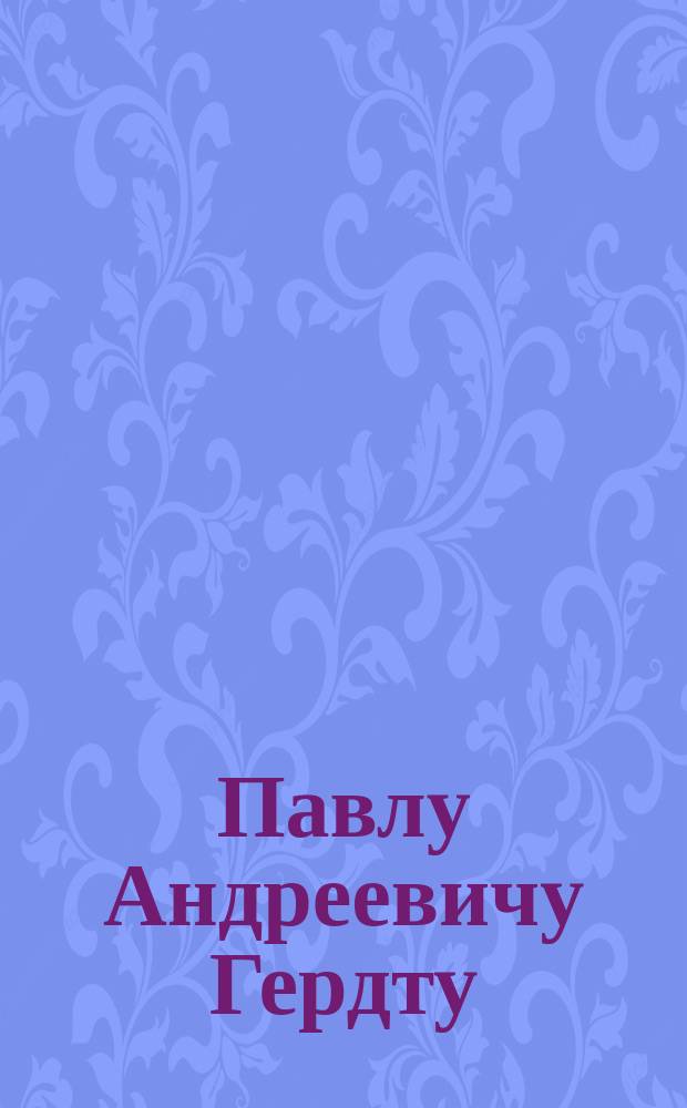 Павлу Андреевичу Гердту : 3 дек. 1900 г. XL : (Адрес в стихах)