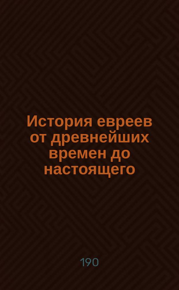 История евреев от древнейших времен до настоящего : Пер. с 4-го испр. и знач. доп. послед. нем. изд