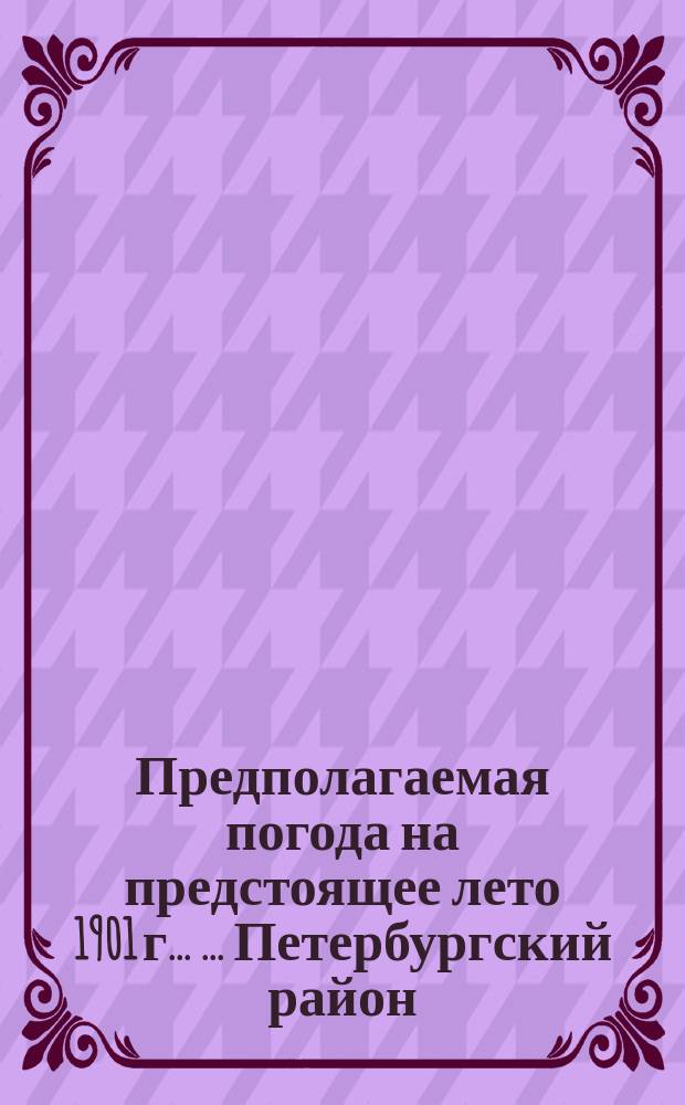 Предполагаемая погода на предстоящее лето 1901 г. ... ... Петербургский район