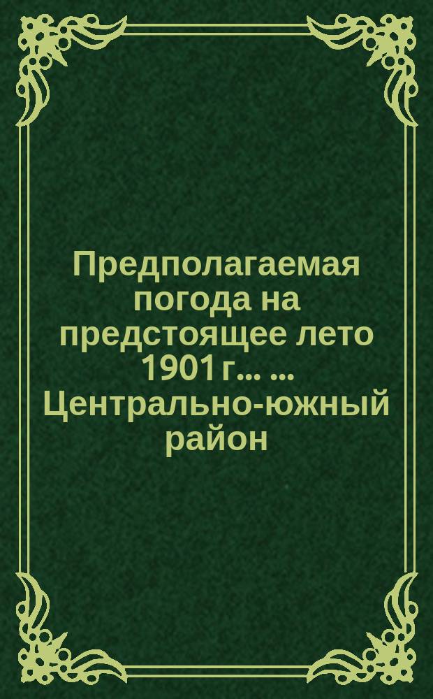 Предполагаемая погода на предстоящее лето 1901 г. ... ... Центрально-южный район
