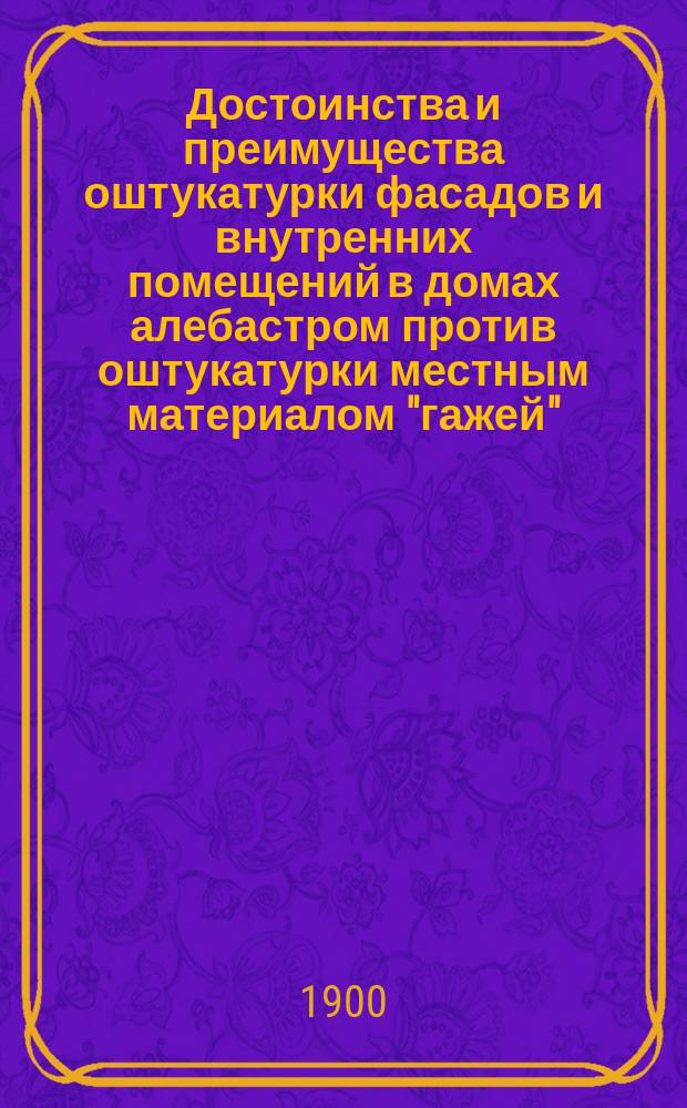 Достоинства и преимущества оштукатурки фасадов и внутренних помещений в домах алебастром против оштукатурки местным материалом "гажей"; Наставления к производству оштукатурки алебастром / Первый Кав. паровой завод для специальной выработки алебастра и гипса С.Л. Ходорского в Тифлисе