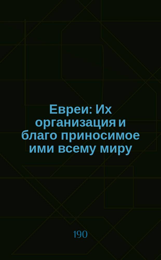 Евреи : Их организация и благо приносимое ими всему миру
