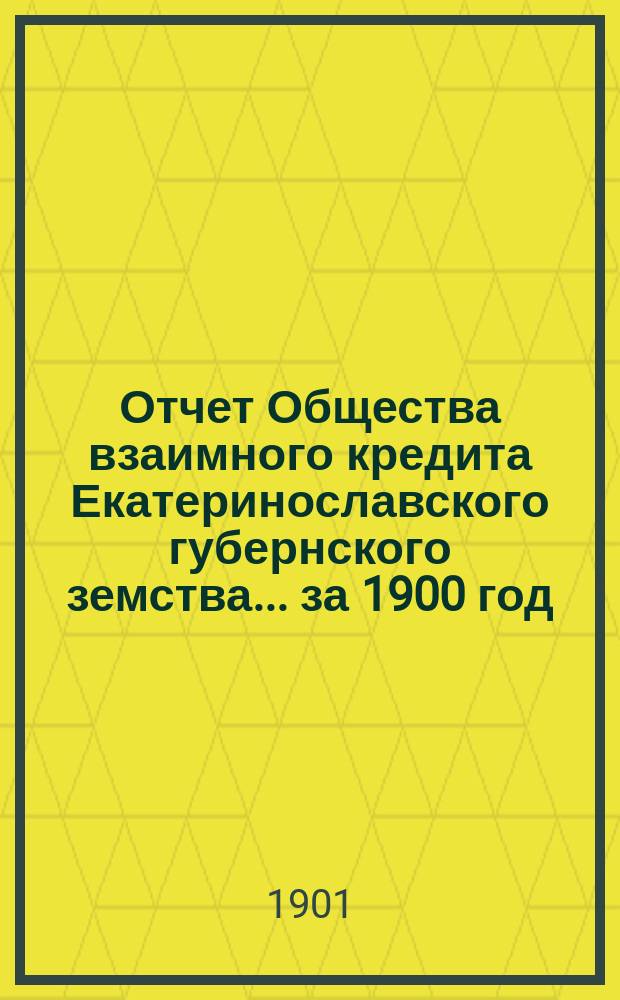 Отчет Общества взаимного кредита Екатеринославского губернского земства... за 1900 год