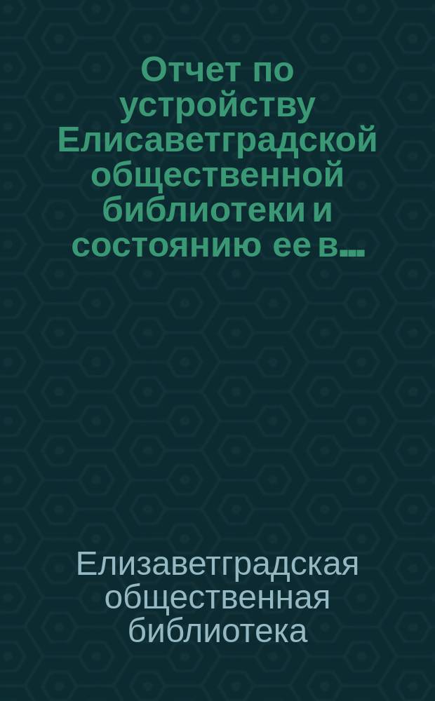 Отчет по устройству Елисаветградской общественной библиотеки и состоянию ее в ...