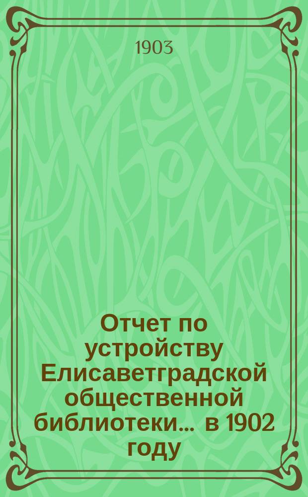 Отчет по устройству Елисаветградской общественной библиотеки... ... в 1902 году