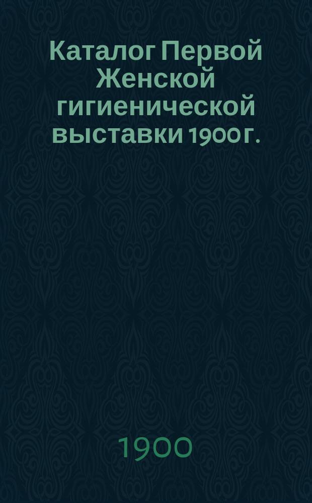 [Каталог Первой Женской гигиенической выставки 1900 г.]
