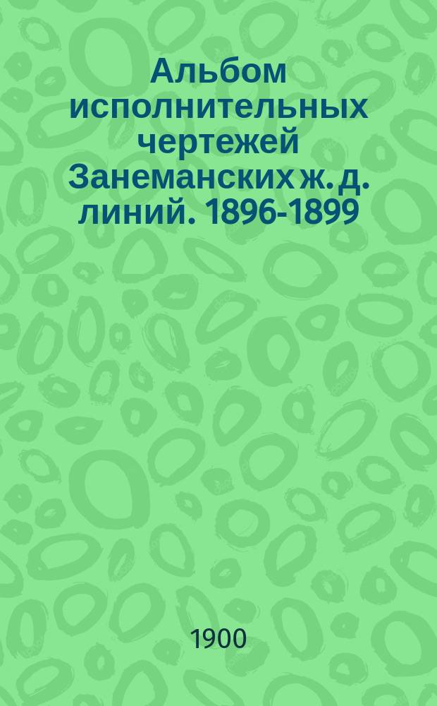 Альбом исполнительных чертежей Занеманских ж. д. линий. 1896-1899