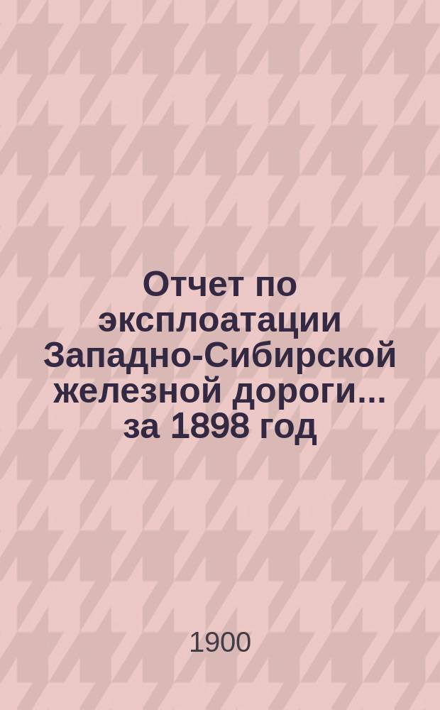 Отчет по эксплоатации Западно-Сибирской железной дороги... ... за 1898 год