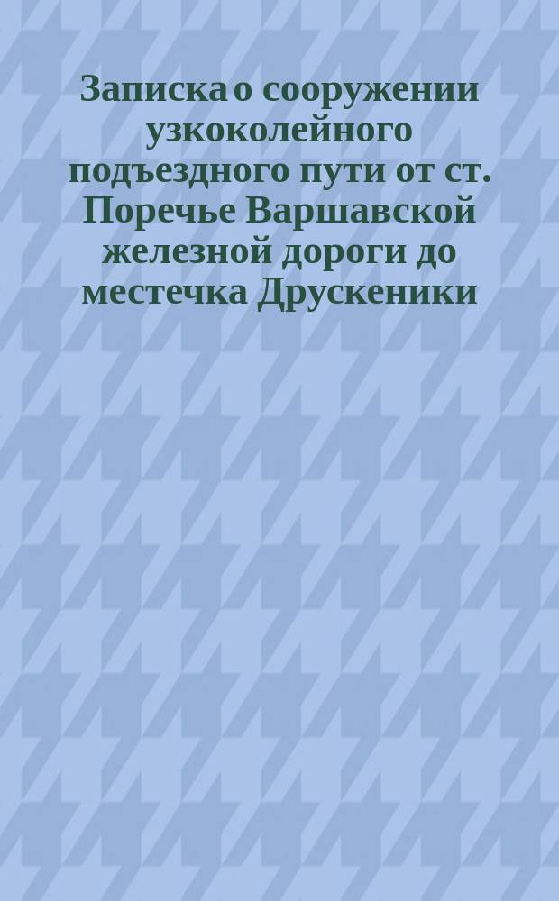 Записка о сооружении узкоколейного подъездного пути от ст. Поречье Варшавской железной дороги до местечка Друскеники
