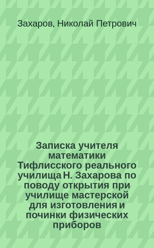 Записка учителя математики Тифлисского реального училища Н. Захарова по поводу открытия при училище мастерской для изготовления и починки физических приборов