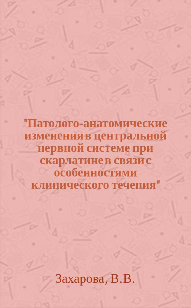 "Патолого-анатомические изменения в центральной нервной системе при скарлатине в связи с особенностями клинического течения" : (Материалы к вопросу о скарлатинозном энцефалите) : Тезисы к диссертации на степень кандидата медицинских наук В.В. Захаровой
