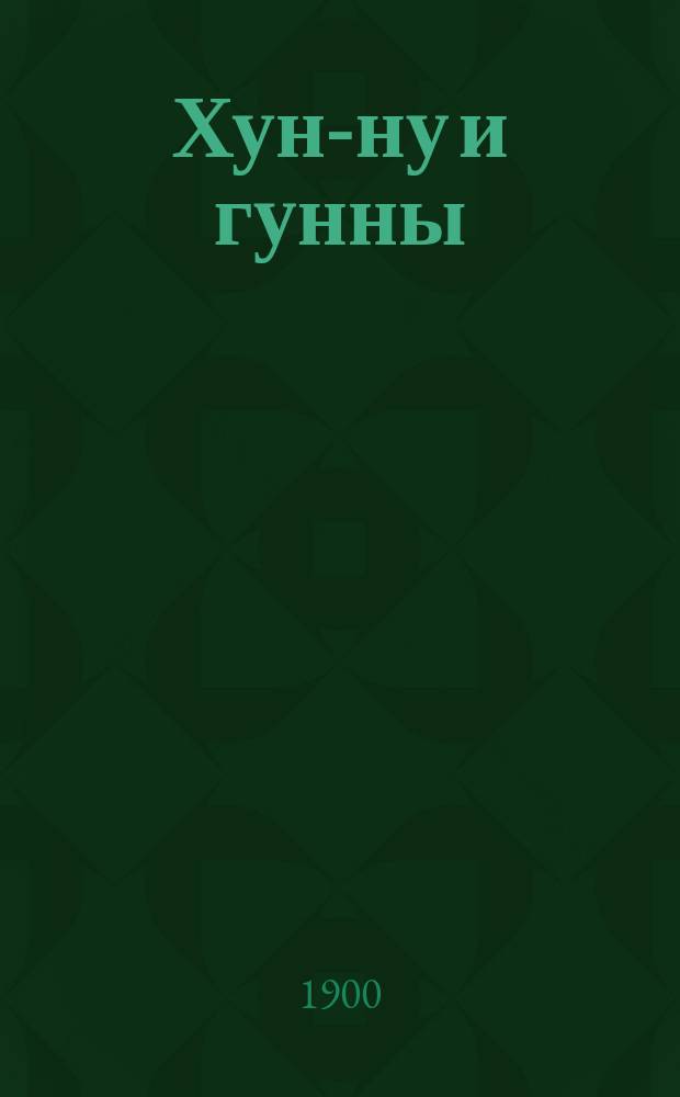... Хун-ну и гунны : (Библиогр. обзор теорий о происхождении народа хун-ну китайских летописей, о происхождении европейских гуннов и о взаимных отношениях этих двух народов)