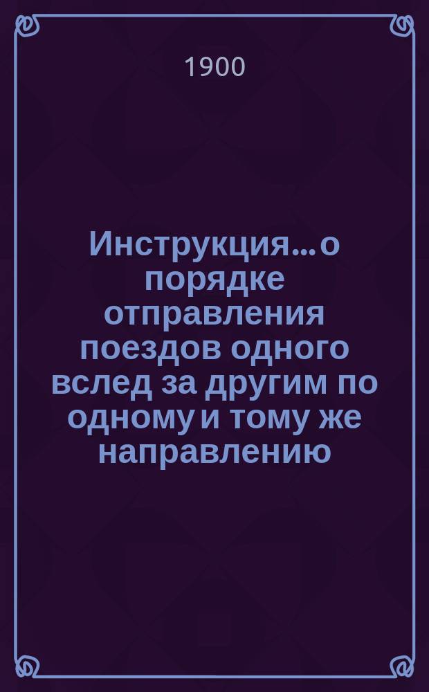 Инструкция... о порядке отправления поездов одного вслед за другим по одному и тому же направлению, с разграничением их определенным временем : (В силу &sect; 108 Правил технической эксплуатации)