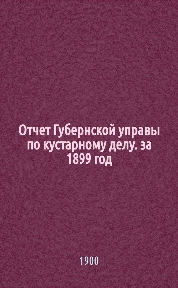 Отчет Губернской управы по кустарному делу. за 1899 год