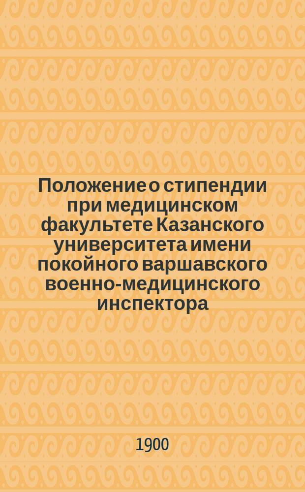 Положение о стипендии при медицинском факультете Казанского университета имени покойного варшавского военно-медицинского инспектора ... Агафонова : Утв. 10 июля 1900 г.
