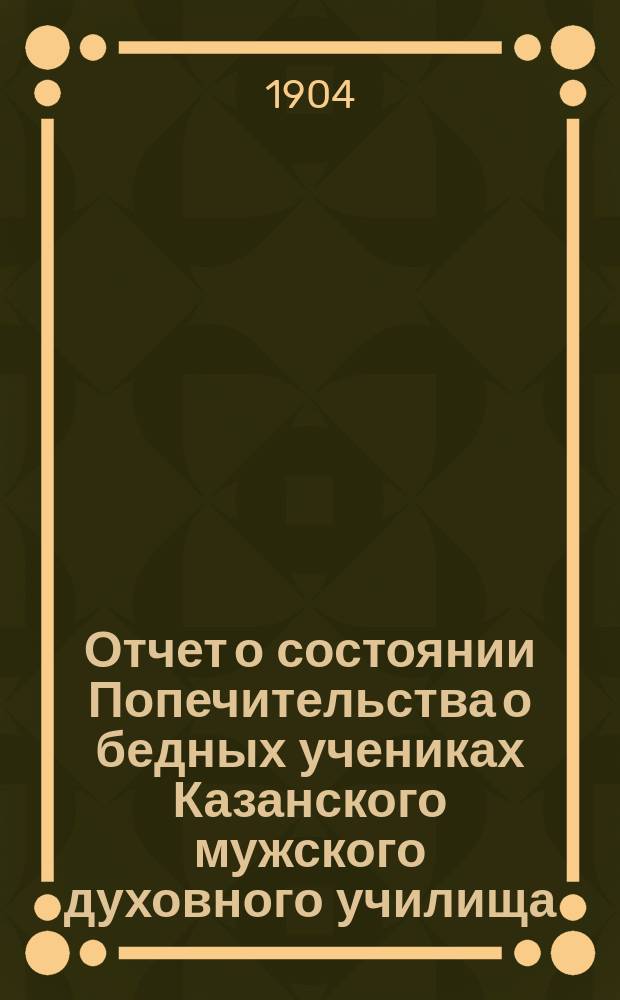 Отчет о состоянии Попечительства о бедных учениках Казанского мужского духовного училища... ... за 1903-й год