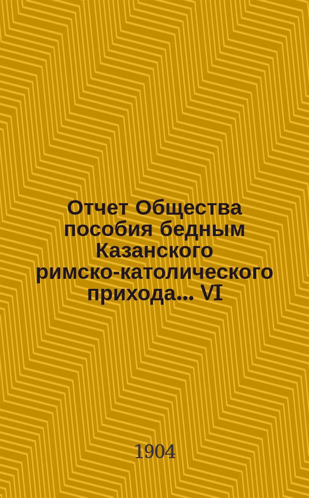 ...Отчет Общества пособия бедным Казанского римско-католического прихода... VI : ... С 1-го янв. 1903 г. по 1-е янв. 1904 г.