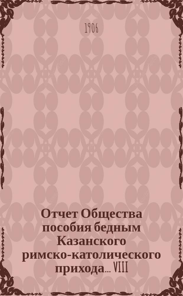 ...Отчет Общества пособия бедным Казанского римско-католического прихода... VIII : ... С 1 янв. 1905 г. по 1 янв. 1906 г.