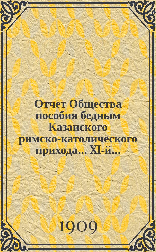 ...Отчет Общества пособия бедным Казанского римско-католического прихода... XI-й... : За 1908 г.