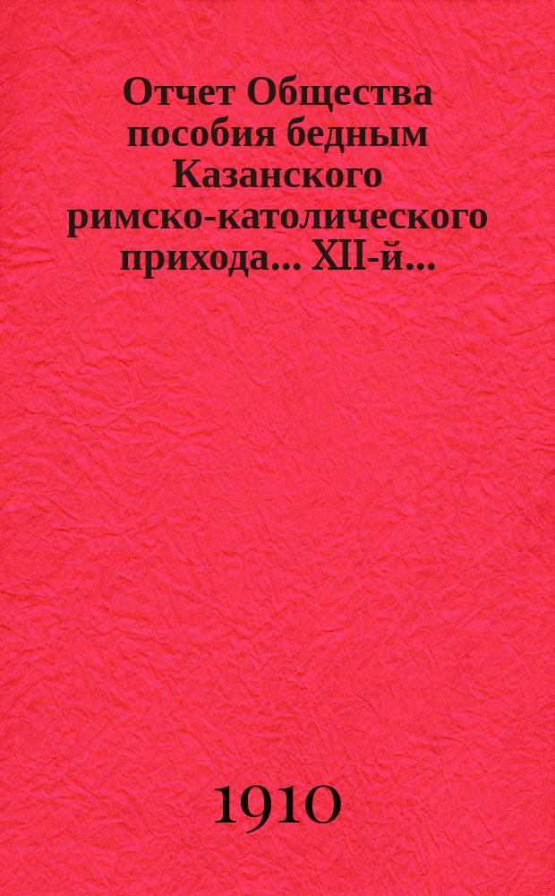 ...Отчет Общества пособия бедным Казанского римско-католического прихода... XII-й... : За 1909 г.