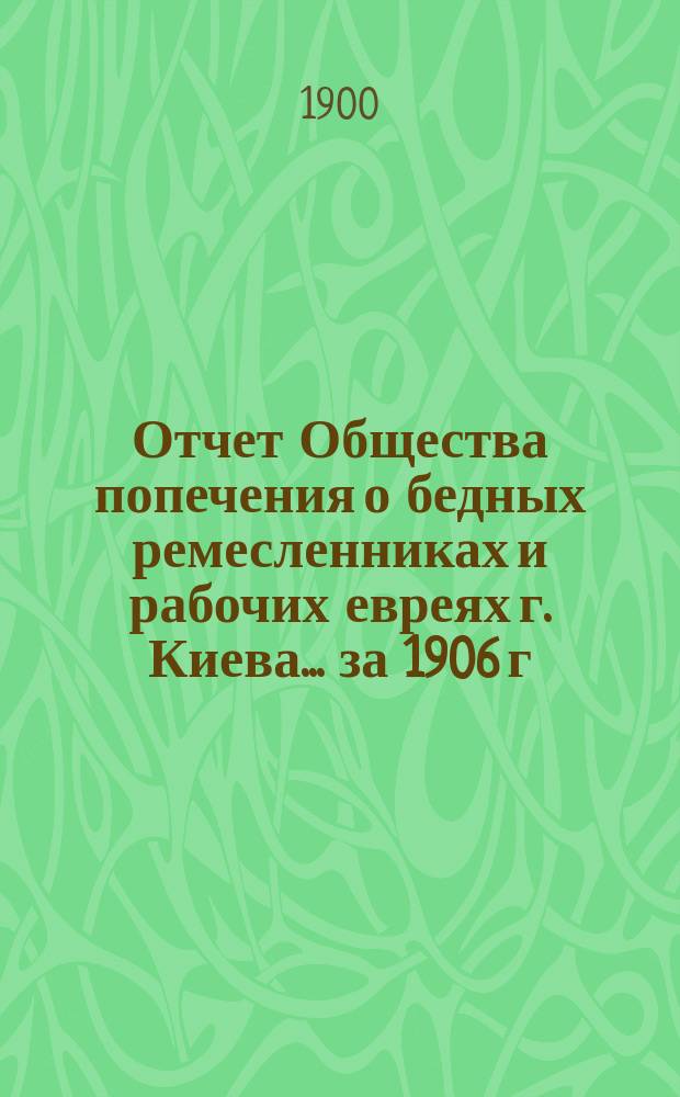 Отчет Общества попечения о бедных ремесленниках и рабочих евреях г. Киева. ... за 1906 г.