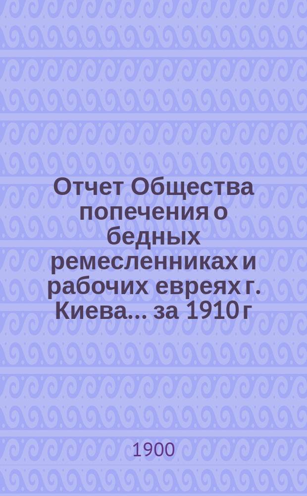 Отчет Общества попечения о бедных ремесленниках и рабочих евреях г. Киева. ... за 1910 г.