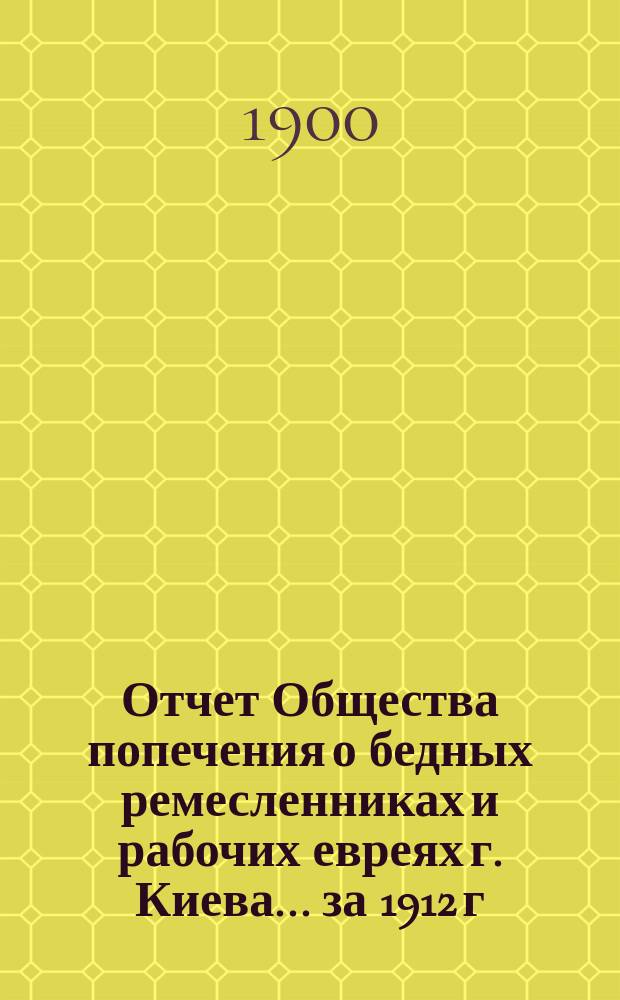 Отчет Общества попечения о бедных ремесленниках и рабочих евреях г. Киева. ... за 1912 г.