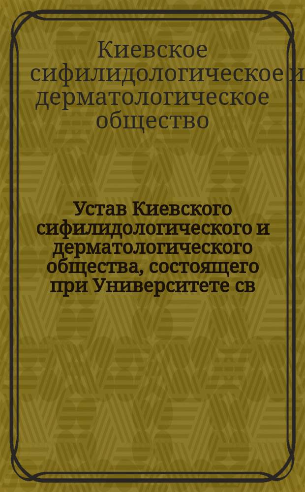 Устав Киевского сифилидологического и дерматологического общества, состоящего при Университете св. Владимира : Утв. 30 марта 1900 г.