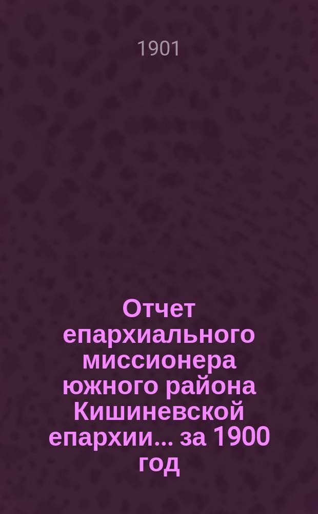 Отчет епархиального миссионера южного района Кишиневской епархии. ... за 1900 год