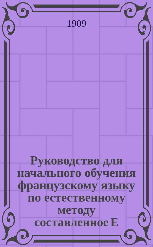 Руководство для начального обучения французскому языку по естественному методу составленное Е. Коноф, преподавательницей французского языка 3-й Московской женской гимназии : Premier livre de lecture d'apr&egrave;s la m&eacute;thode naturelle. Causeries et exercices de lecturie &agrave; l'usage des commen&ccedil;ants