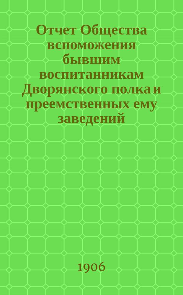 Отчет Общества вспоможения бывшим воспитанникам Дворянского полка и преемственных ему заведений, Константиновских: кадетского корпуса, 2 военного и артиллерийского училищ... ... за 1905-1906 г.