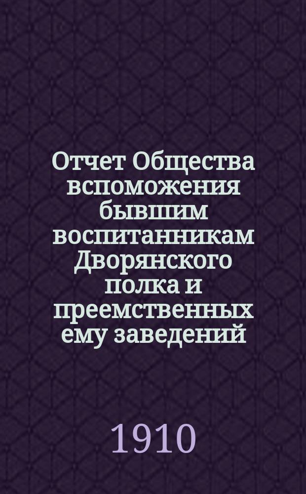 Отчет Общества вспоможения бывшим воспитанникам Дворянского полка и преемственных ему заведений, Константиновских: кадетского корпуса, 2 военного и артиллерийского училищ... ... за 1909 год