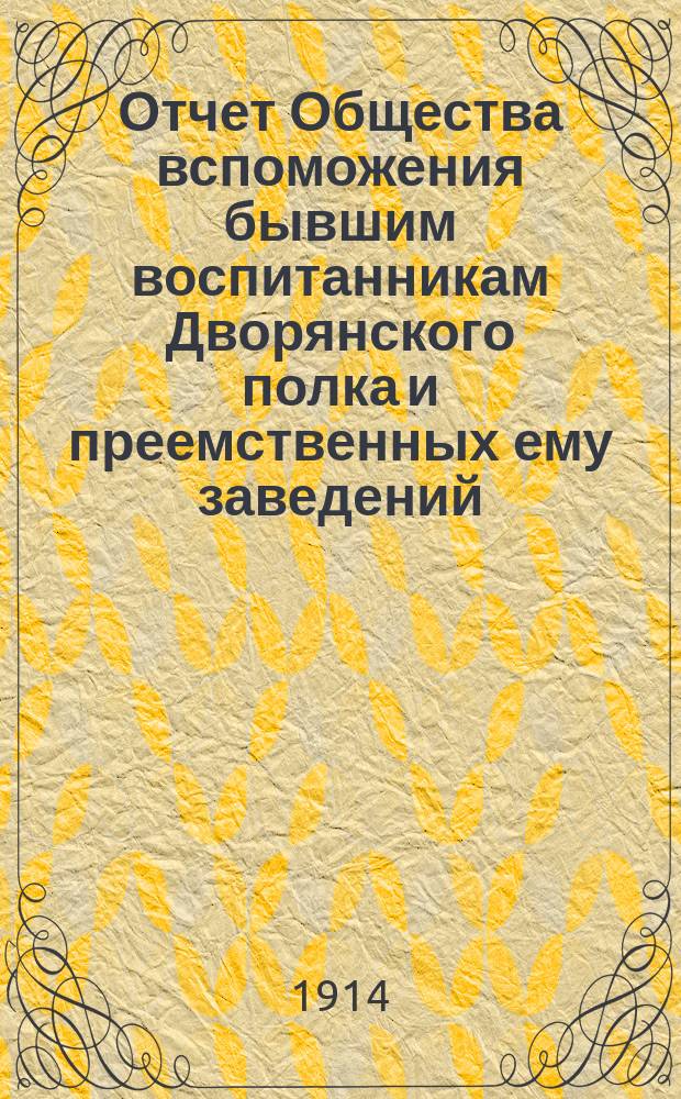 Отчет Общества вспоможения бывшим воспитанникам Дворянского полка и преемственных ему заведений, Константиновских: кадетского корпуса, 2 военного и артиллерийского училищ... ... за 1913 год