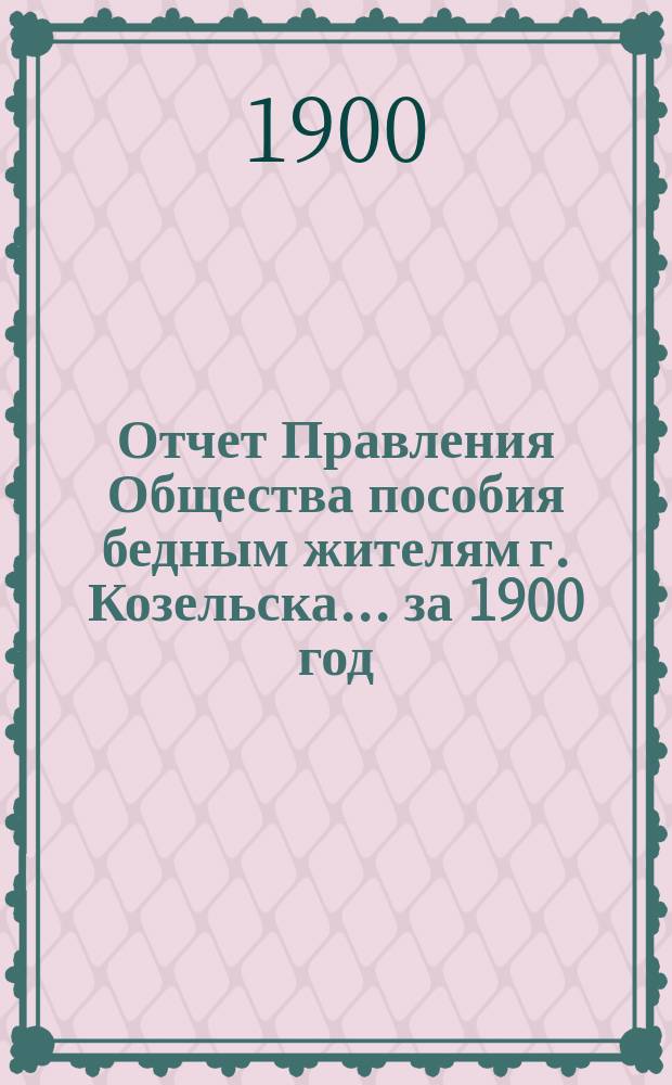 Отчет Правления Общества пособия бедным жителям г. Козельска... ... за 1900 год