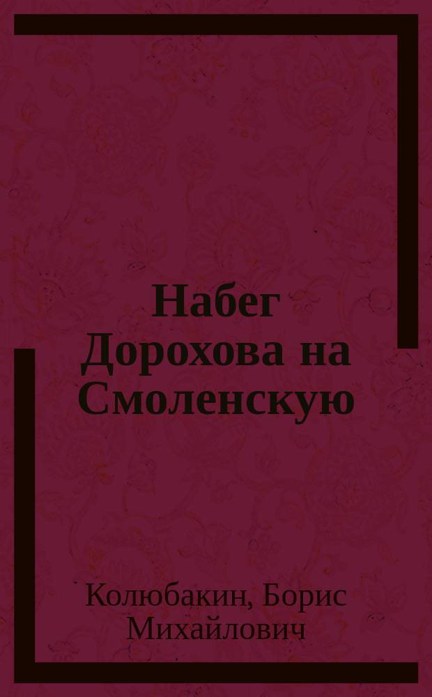 Набег Дорохова на Смоленскую (Можайскую) дорогу с 9-го по 14-е сентября 1812 г. : Эпизод из сентябрьских ! событий кампании 1812 г. : (С портр. Дорохова и отчетной карточкой)